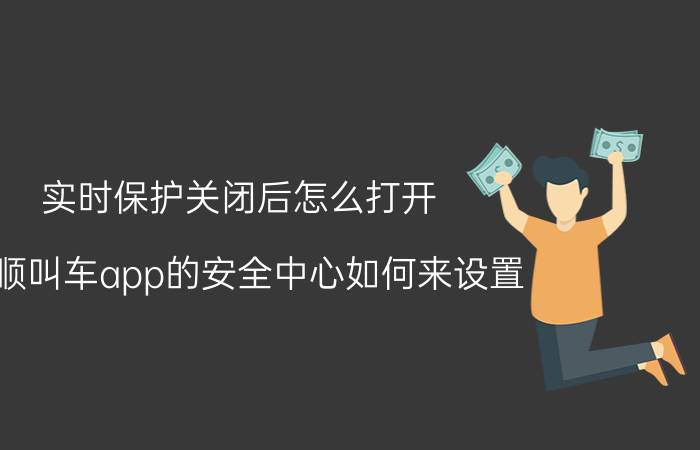 实时保护关闭后怎么打开 万顺叫车app的安全中心如何来设置？